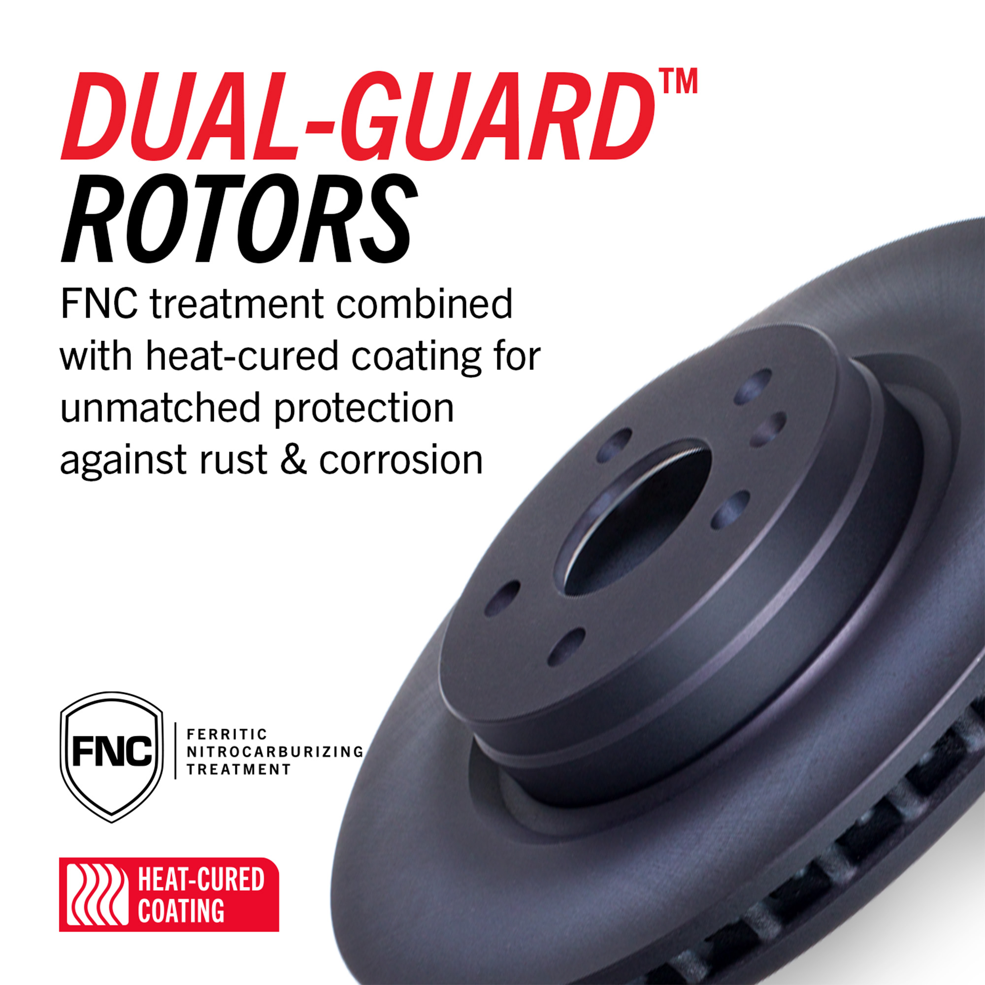 Dual-Guard rotors with FNC treatment and heat-cured coating for unmatched rust and corrosion protection.
